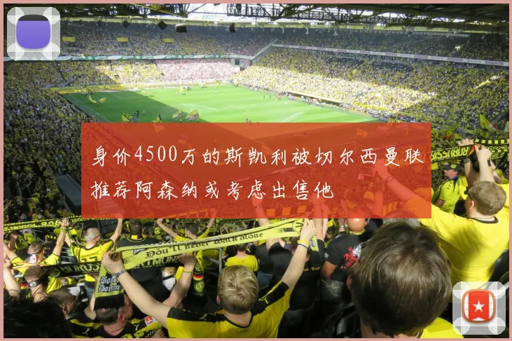 身价4500万的斯凯利被切尔西曼联推荐阿森纳或考虑出售他