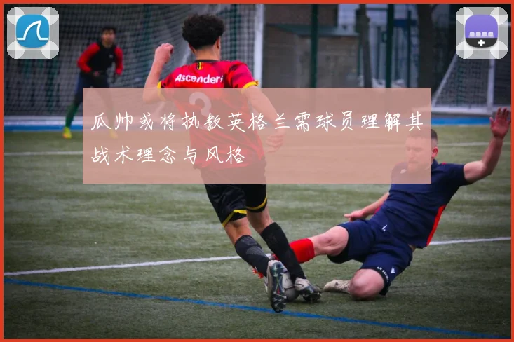 瓜帅或将执教英格兰需球员理解其战术理念与风格
