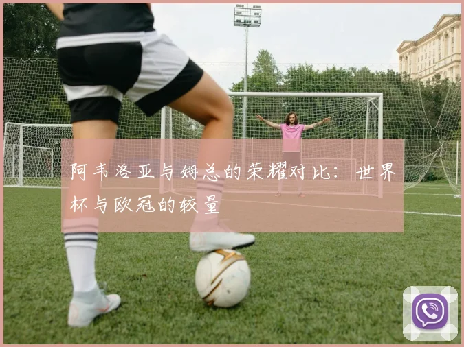 阿韦洛亚与姆总的荣耀对比：世界杯与欧冠的较量