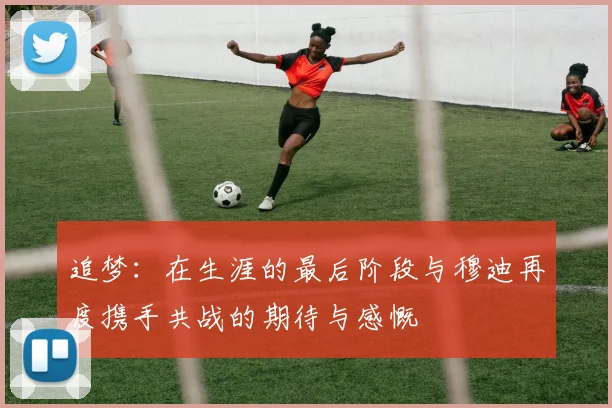 追梦：在生涯的最后阶段与穆迪再度携手共战的期待与感慨