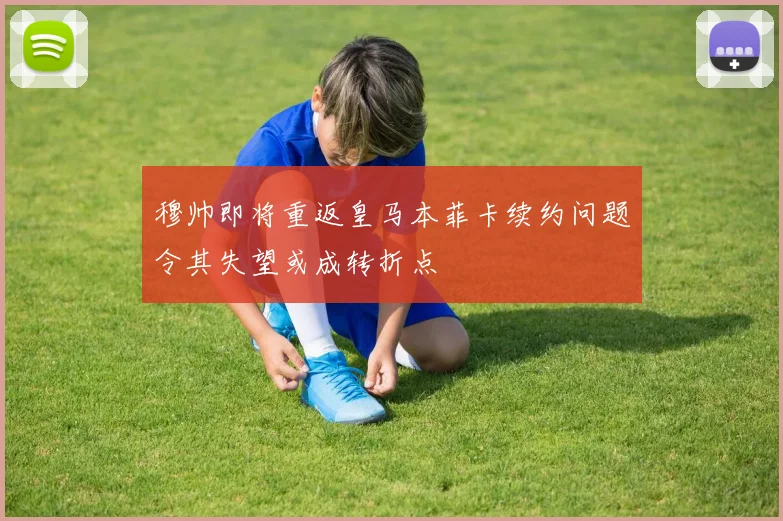 穆帅即将重返皇马本菲卡续约问题令其失望或成转折点