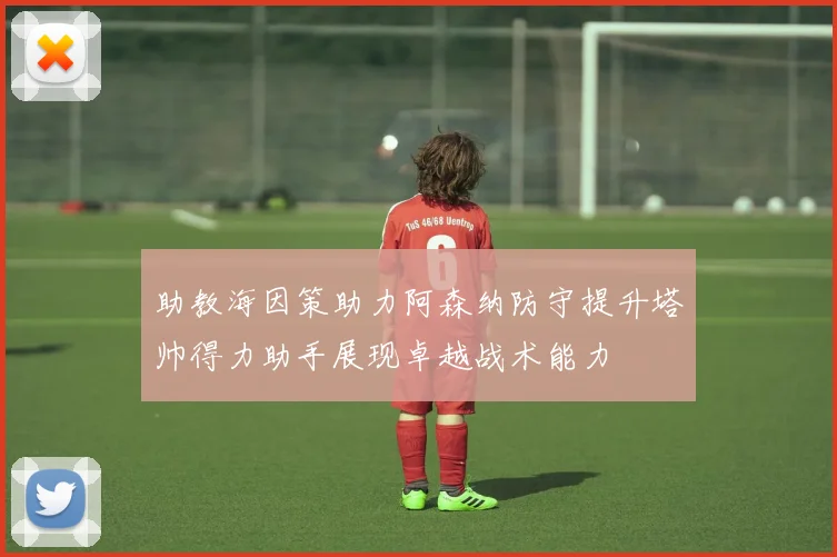 助教海因策助力阿森纳防守提升塔帅得力助手展现卓越战术能力