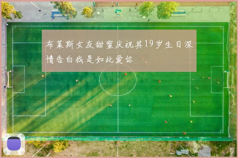 布莱斯女友甜蜜庆祝其19岁生日深情告白我是如此爱你