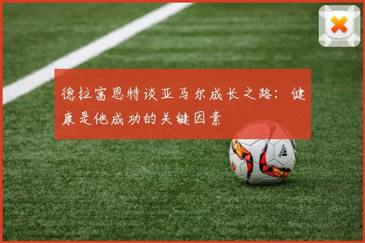 德拉富恩特谈亚马尔成长之路：健康是他成功的关键因素