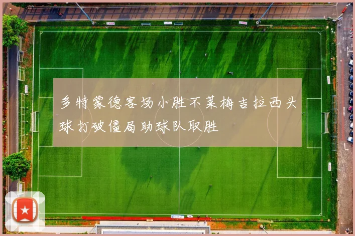 多特蒙德客场小胜不莱梅吉拉西头球打破僵局助球队取胜