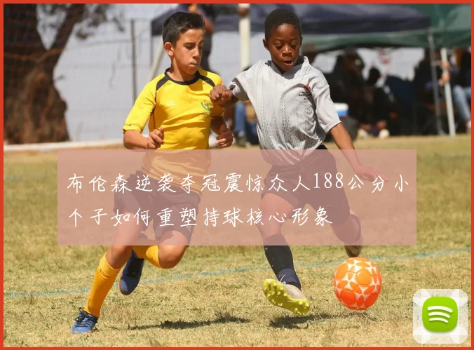 布伦森逆袭夺冠震惊众人188公分小个子如何重塑持球核心形象