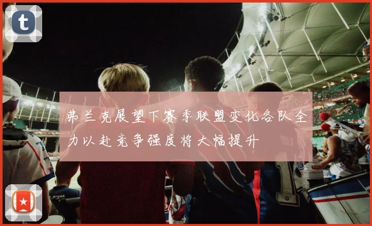 弗兰克展望下赛季联盟变化各队全力以赴竞争强度将大幅提升