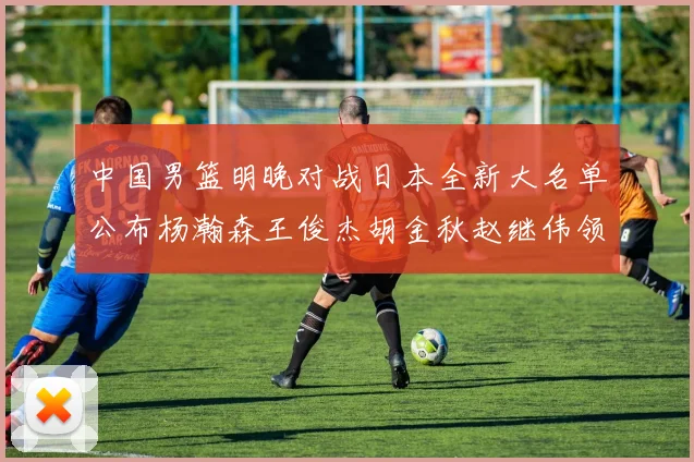 中国男篮明晚对战日本全新大名单公布杨瀚森王俊杰胡金秋赵继伟领衔出战