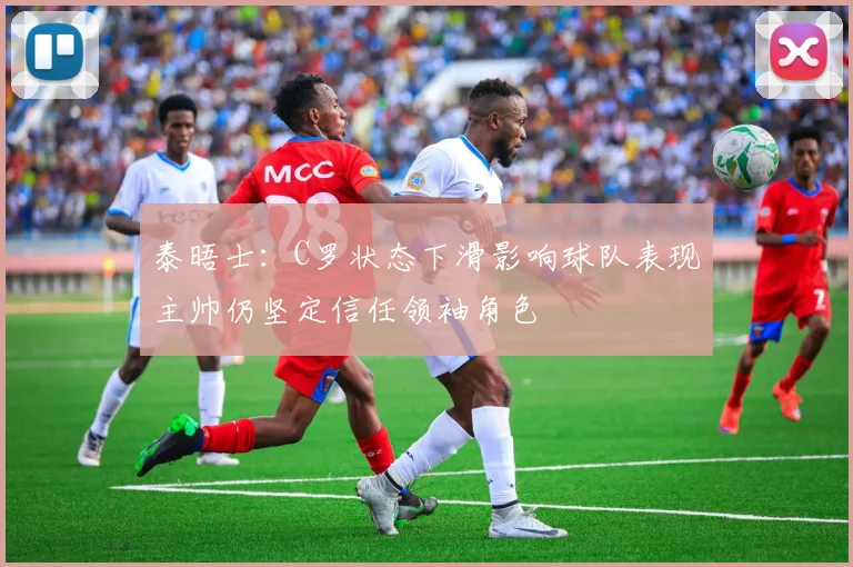 泰晤士:C罗状态下滑影响球队表现主帅仍坚定信任领袖角色