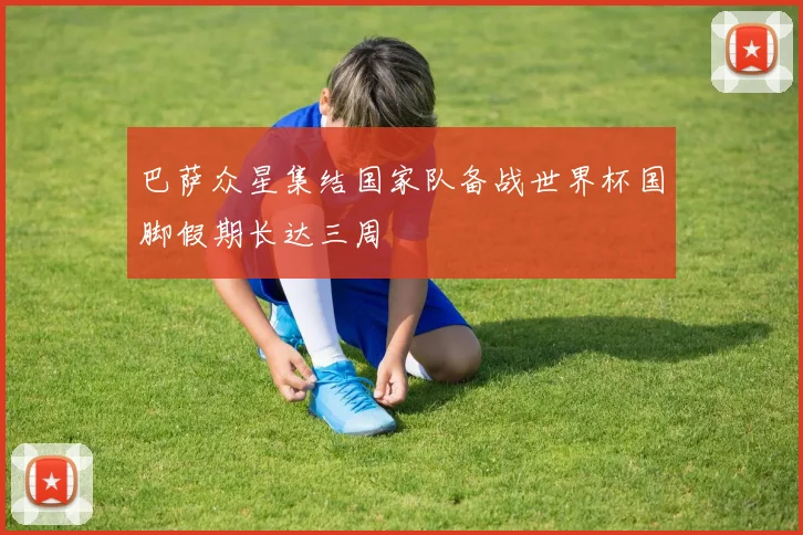 巴萨众星集结国家队备战世界杯国脚假期长达三周