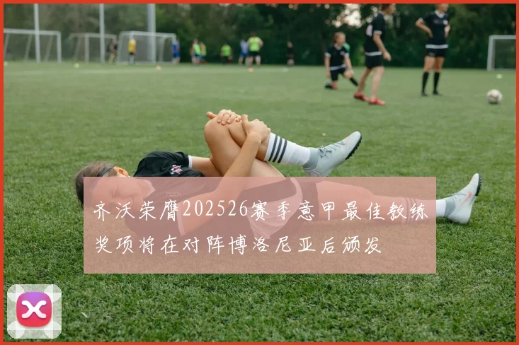 齐沃荣膺202526赛季意甲最佳教练奖项将在对阵博洛尼亚后颁发