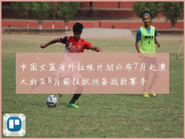 中国女篮海外拉练计划公布7月赴澳大利亚8月前往欧洲备战新赛季