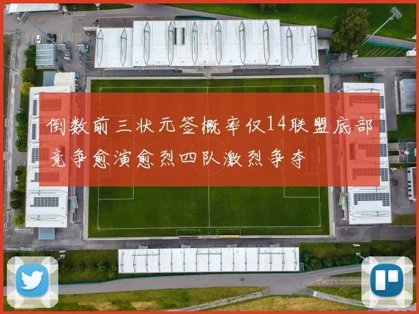 倒数前三状元签概率仅14联盟底部竞争愈演愈烈四队激烈争夺