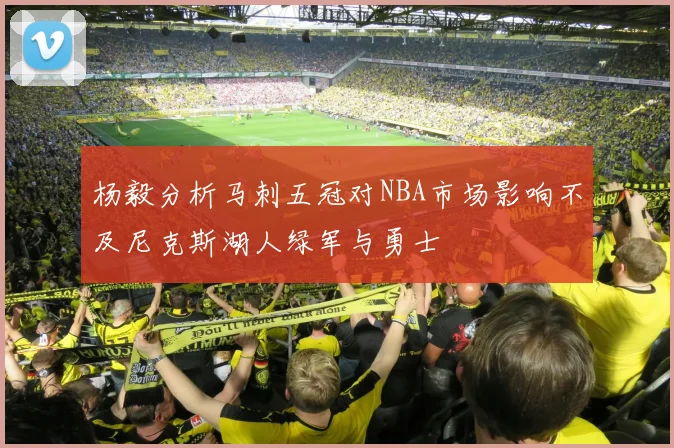 杨毅分析马刺五冠对NBA市场影响不及尼克斯湖人绿军与勇士