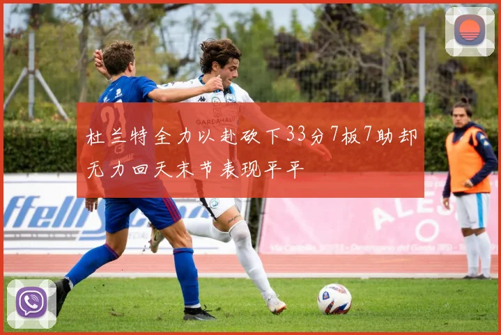 杜兰特全力以赴砍下33分7板7助却无力回天末节表现平平