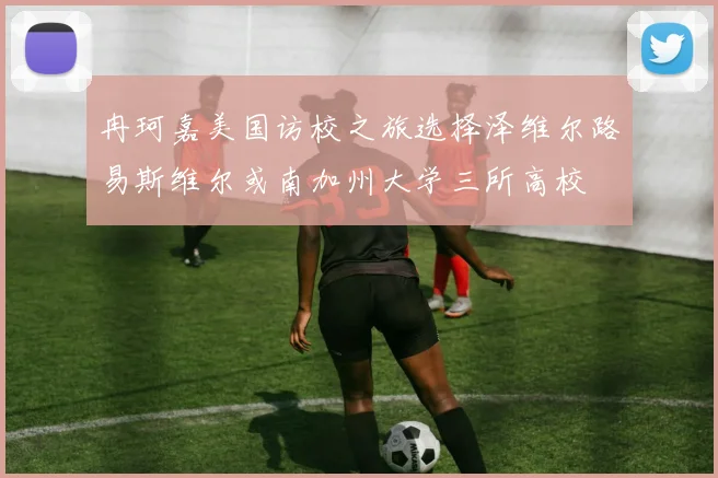 冉珂嘉美国访校之旅选择泽维尔路易斯维尔或南加州大学三所高校