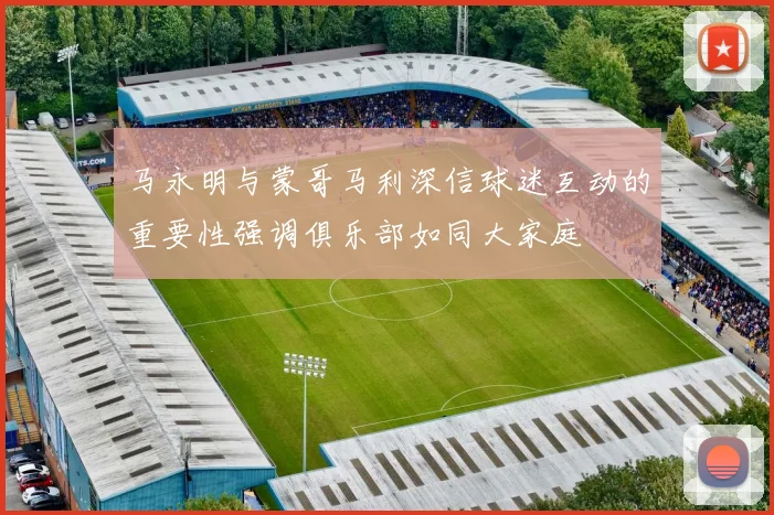 马永明与蒙哥马利深信球迷互动的重要性强调俱乐部如同大家庭