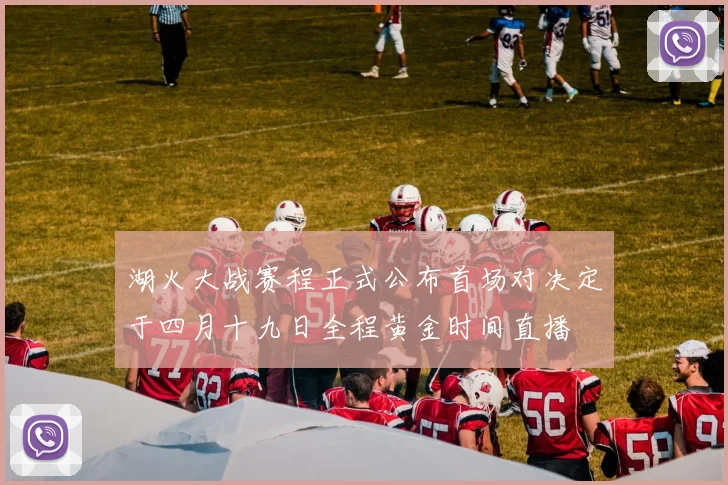 湖火大战赛程正式公布首场对决定于四月十九日全程黄金时间直播