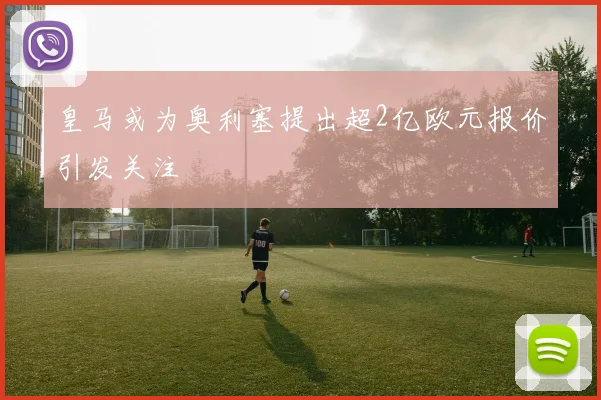 皇马或为奥利塞提出超2亿欧元报价引发关注