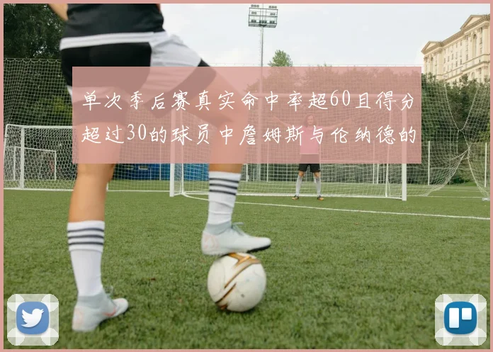 单次季后赛真实命中率超60且得分超过30的球员中詹姆斯与伦纳德的传奇表现