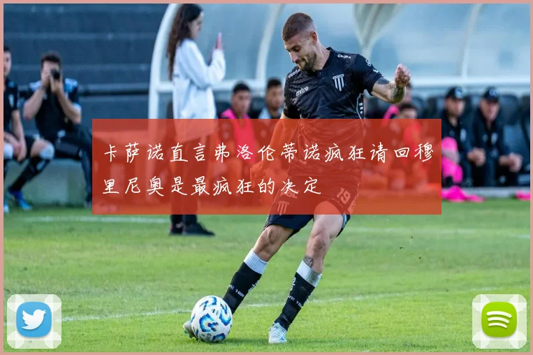 卡萨诺直言弗洛伦蒂诺疯狂请回穆里尼奥是最疯狂的决定