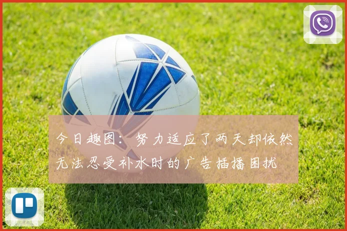 今日趣图:努力适应了两天却依然无法忍受补水时的广告插播困扰