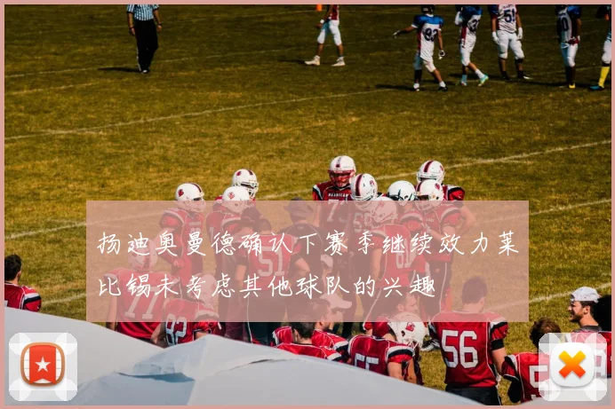 扬迪奥曼德确认下赛季继续效力莱比锡未考虑其他球队的兴趣