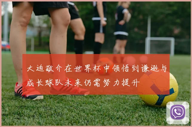 大迫敬介在世界杯中领悟到谦逊与成长球队未来仍需努力提升