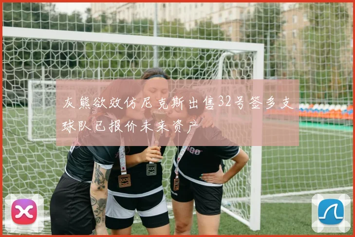 灰熊欲效仿尼克斯出售32号签多支球队已报价未来资产