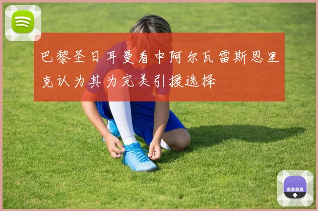 巴黎圣日耳曼看中阿尔瓦雷斯恩里克认为其为完美引援选择