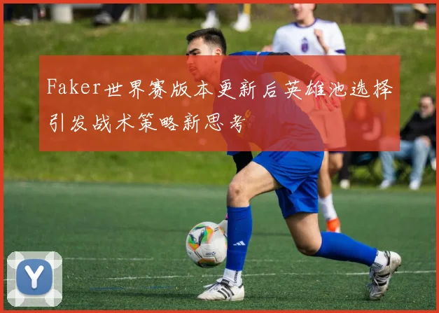 Faker世界赛版本更新后英雄池选择引发战术策略新思考