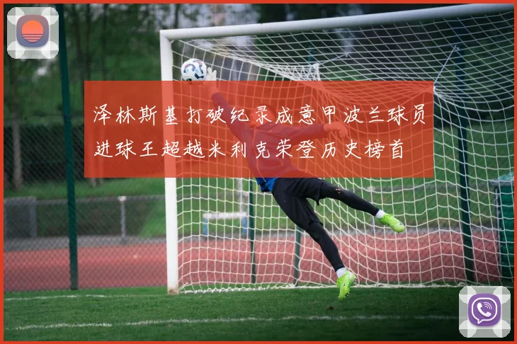 泽林斯基打破纪录成意甲波兰球员进球王超越米利克荣登历史榜首