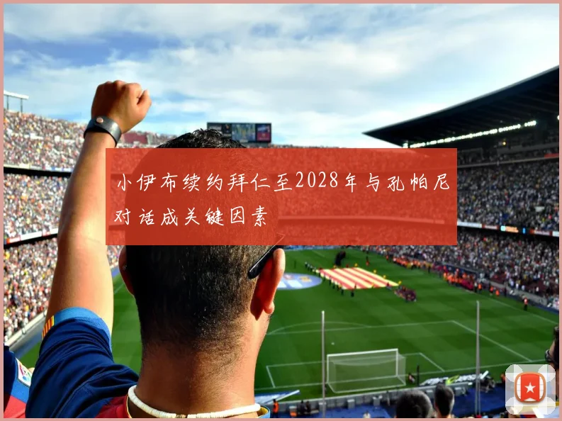 小伊布续约拜仁至2028年与孔帕尼对话成关键因素