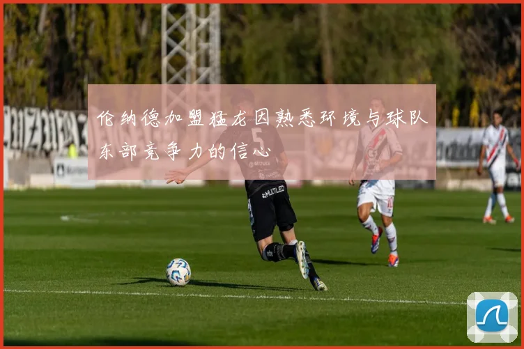 伦纳德加盟猛龙因熟悉环境与球队东部竞争力的信心