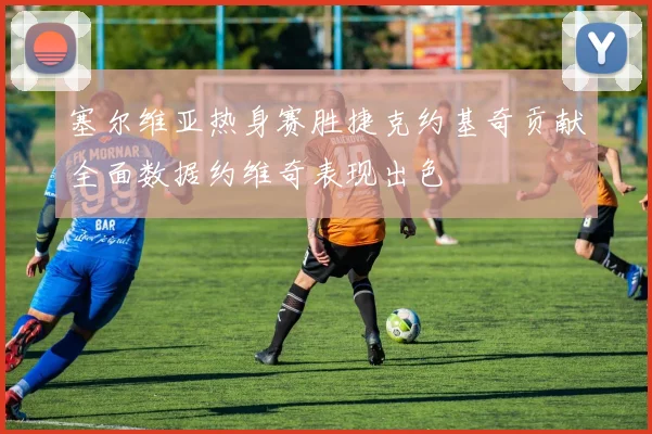 塞尔维亚热身赛胜捷克约基奇贡献全面数据约维奇表现出色