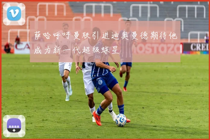 萨哈呼吁曼联引进迪奥曼德期待他成为新一代超级球星