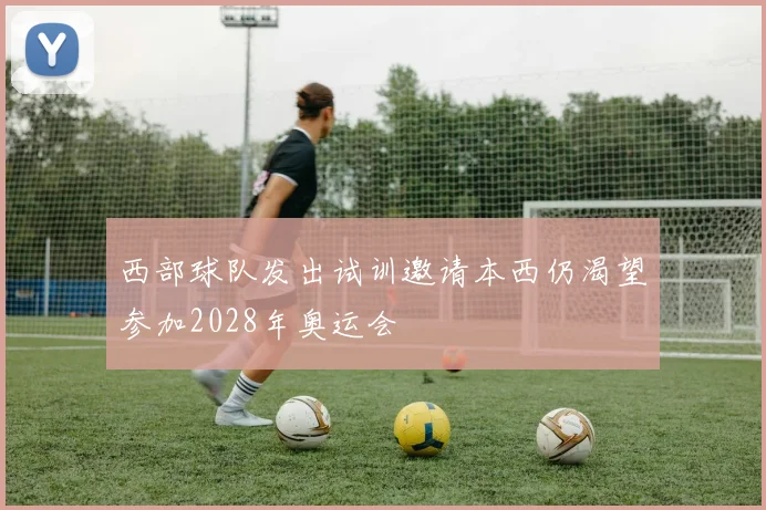 西部球队发出试训邀请本西仍渴望参加2028年奥运会